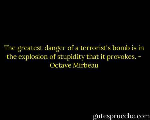 ‎The greatest danger of a terrorist's bomb is in the explosion of stupidity that it provokes. - Octave Mirbeau