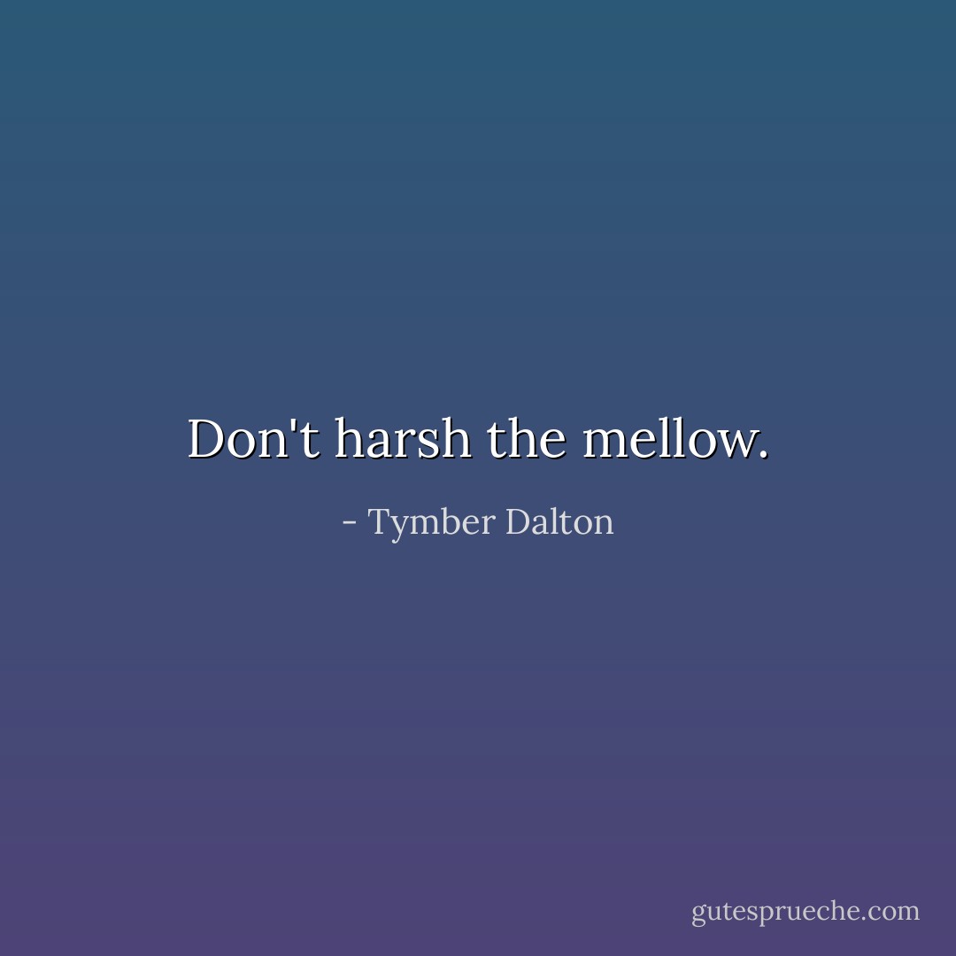 Don't harsh the mellow. - Tymber Dalton