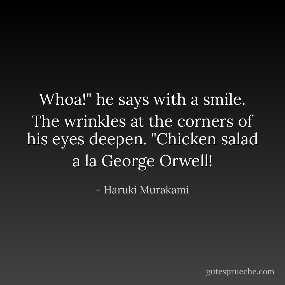 Whoa!" he says with a smile. The wrinkles at the corners of his eyes deepen. "Chicken salad a la George Orwell! - Haruki Murakami
