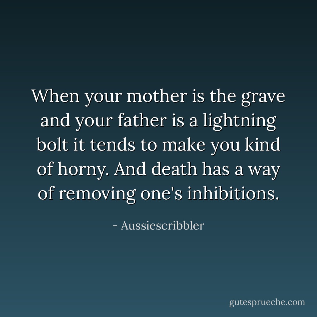 When your mother is the grave and your father is a lightning bolt it tends to make you kind of horny. And death has a way of removing one's inhibitions. - Aussiescribbler