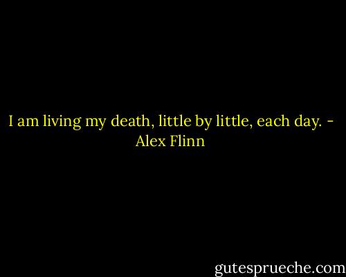 I am living my death, little by little, each day. - Alex Flinn