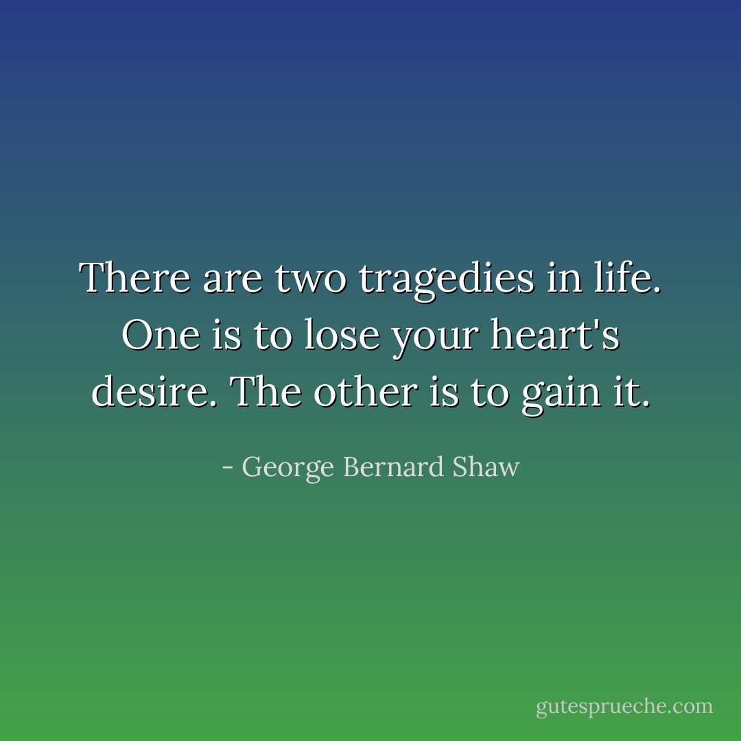 There are two tragedies in life. One is to lose your heart's desire. The other is to gain it. - George Bernard Shaw