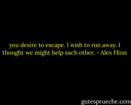 you desire to escape. I wish to run away. I thought we might help each other. - Alex Flinn