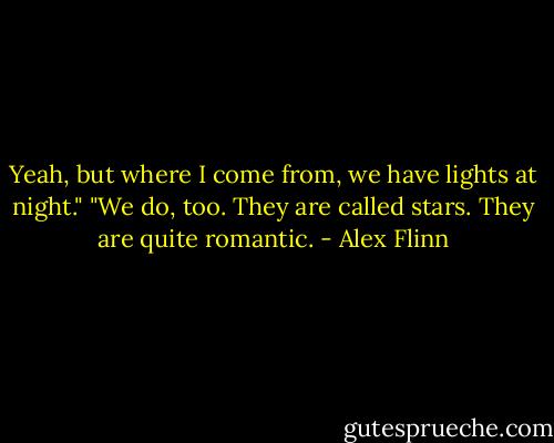 Yeah, but where I come from, we have lights at night." "We do, too. They are called stars. They are quite romantic. - Alex Flinn