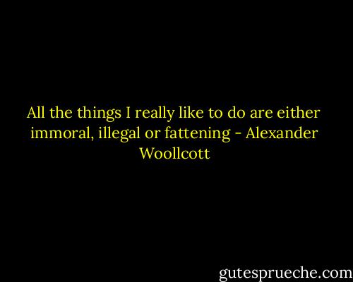 All the things I really like to do are either immoral, illegal or fattening - Alexander Woollcott
