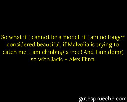 So what if I cannot be a model, if I am no longer considered beautiful, if Malvolia is trying to catch me. I am climbing a tree! And I am doing so with Jack. - Alex Flinn