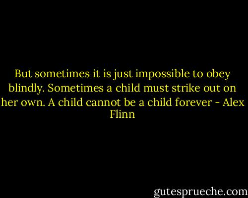 But sometimes it is just impossible to obey blindly. Sometimes a child must strike out on her own. A child cannot be a child forever - Alex Flinn