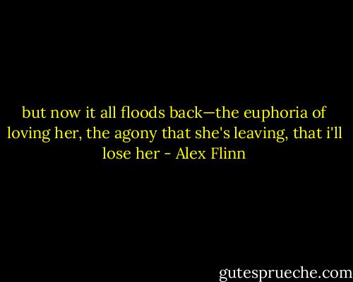 but now it all floods back—the euphoria of loving her, the agony that she's leaving, that i'll lose her - Alex Flinn