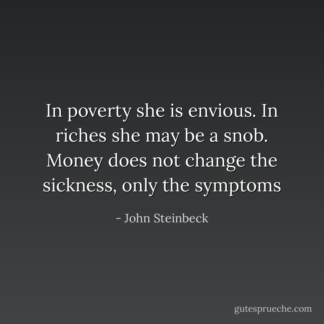 In poverty she is envious. In riches she may be a snob. Money does not change the sickness, only the symptoms - John Steinbeck