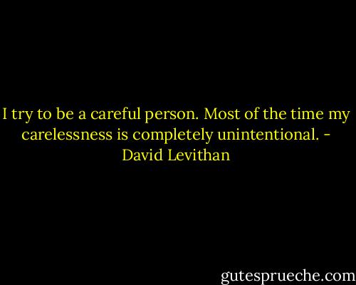 I try to be a careful person. Most of the time my carelessness is completely unintentional. - David Levithan