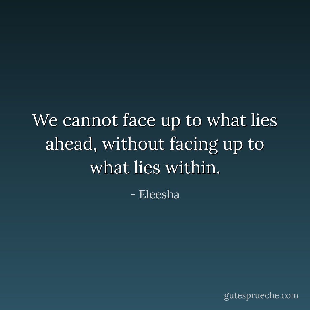 We cannot face up to what lies ahead, without facing up to what lies within. - Eleesha