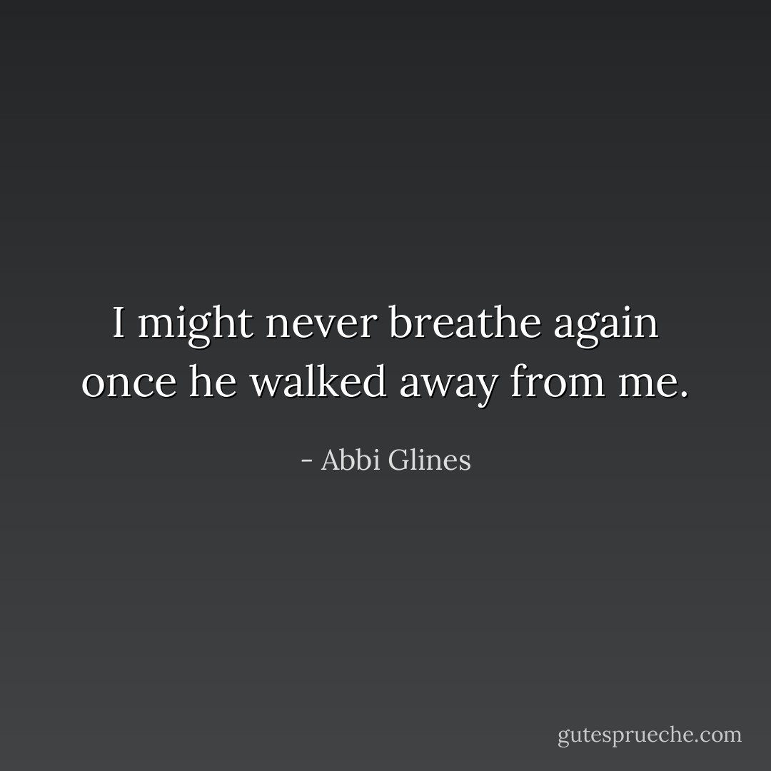 I might never breathe again once he walked away from me. - Abbi Glines
