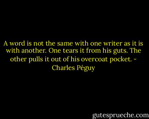 A word is not the same with one writer as it is with another. One tears it from his guts. The other pulls it out of his overcoat pocket. - Charles Péguy