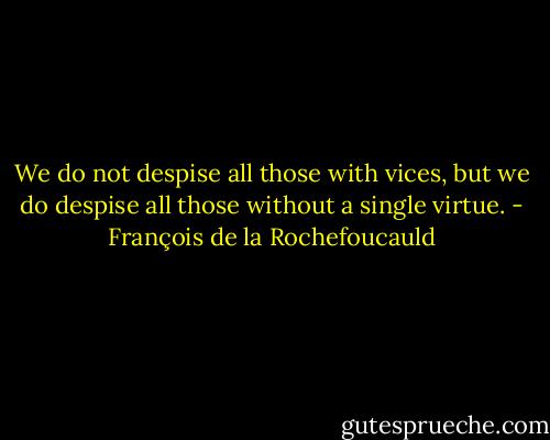 We do not despise all those with vices, but we do despise all those without a single virtue. - François de la Rochefoucauld