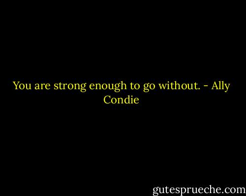 You are strong enough to go without. - Ally Condie