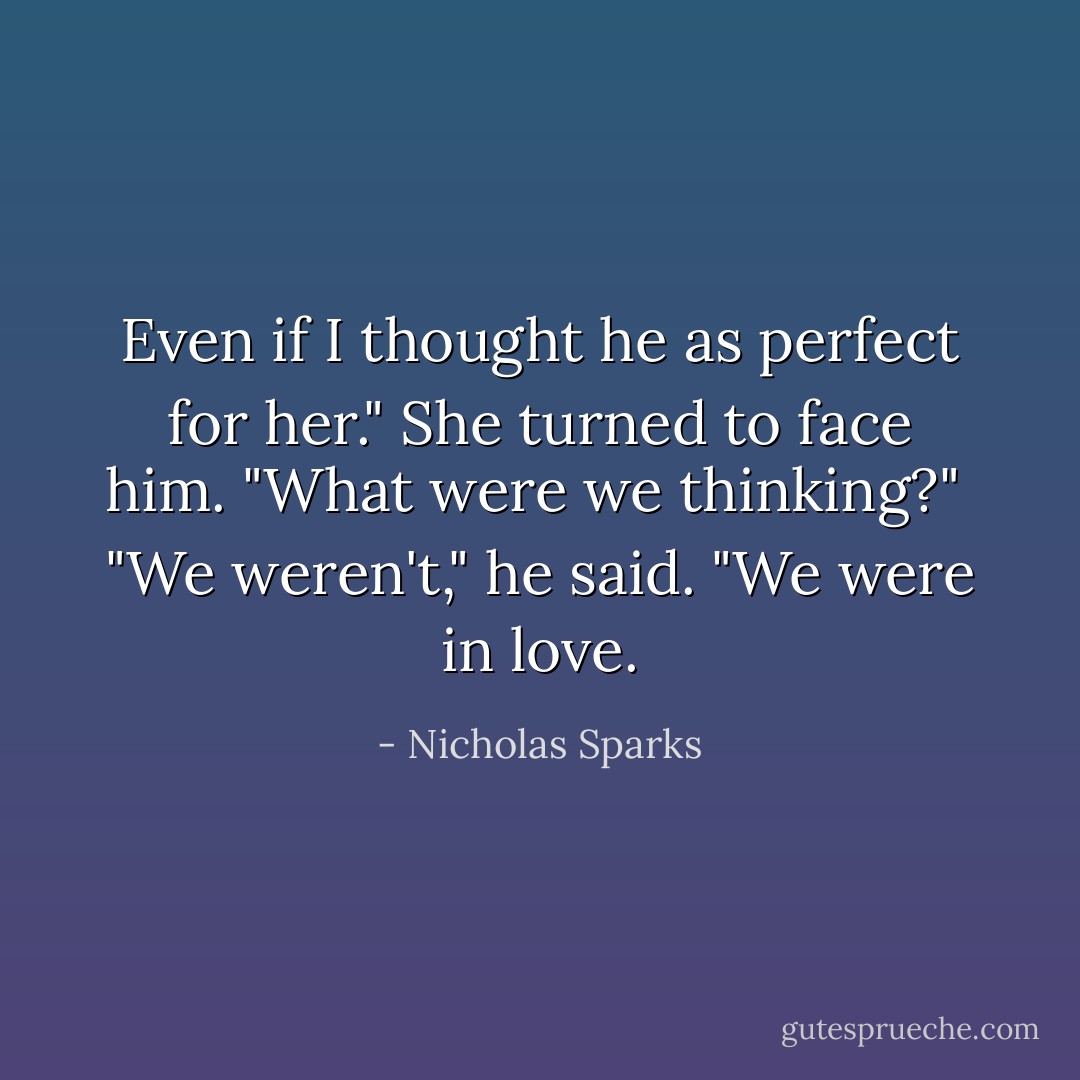 Even if I thought he as perfect for her." She turned to face him. "What were we thinking?"<br /><br />"We weren't," he said. "We were in love. - Nicholas Sparks