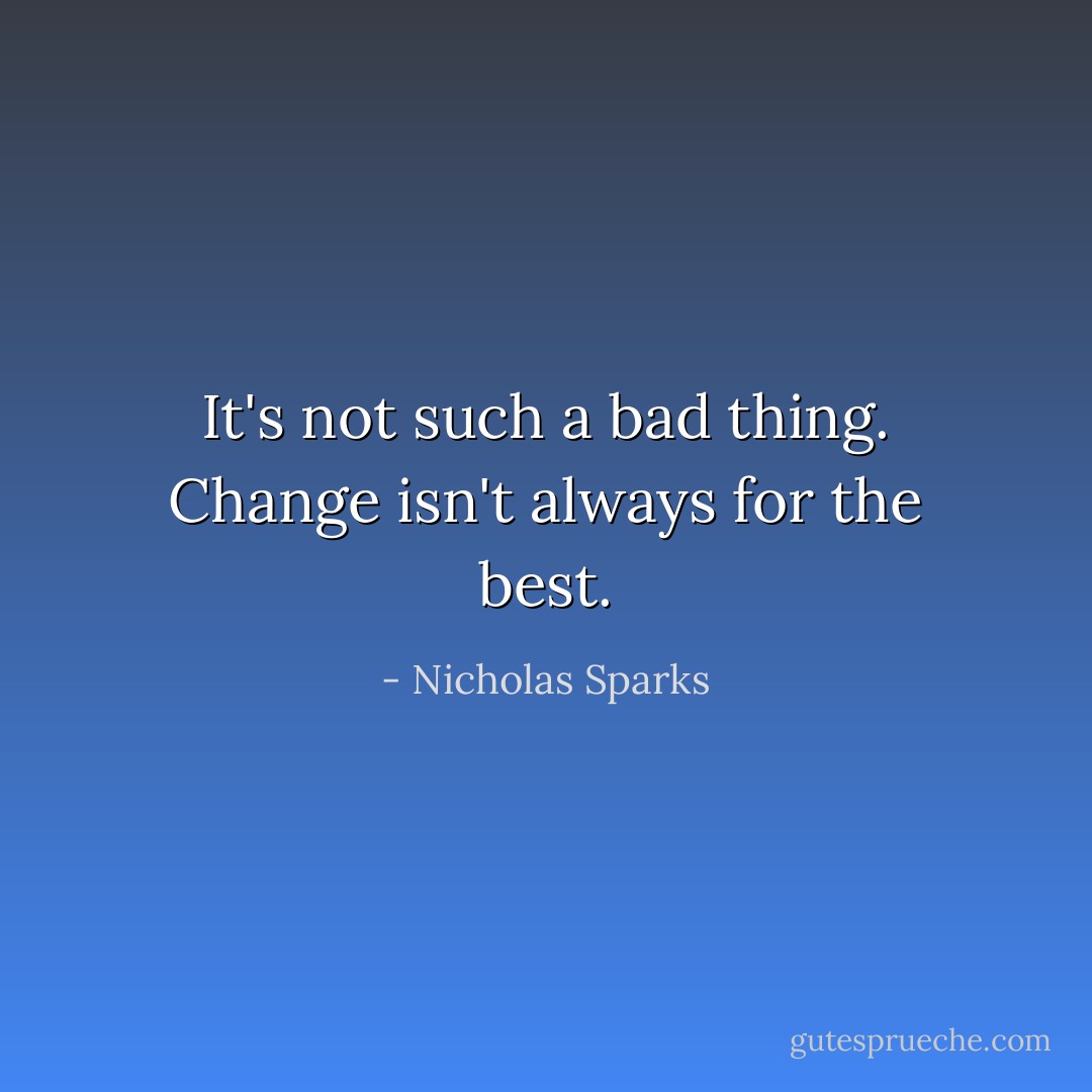 It's not such a bad thing. Change isn't always for the best. - Nicholas Sparks