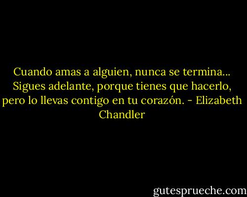 Cuando amas a alguien, nunca se termina... Sigues adelante, porque tienes que hacerlo, pero lo llevas contigo en tu corazón. - Elizabeth Chandler