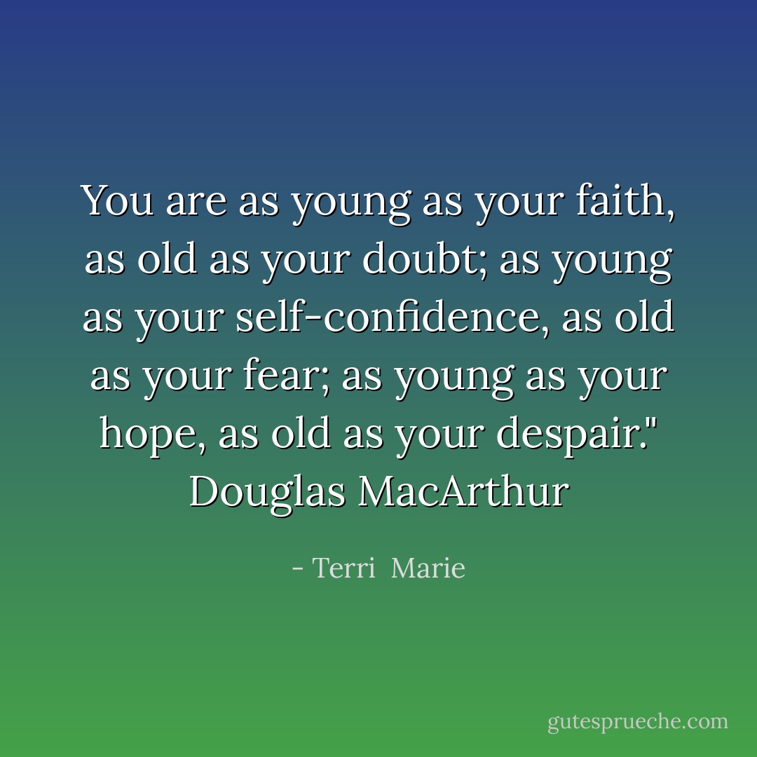 You are as young as your faith, as old as your doubt; as young as your self-confidence, as old as your fear; as young as your hope, as old as your despair." Douglas MacArthur - Terri  Marie