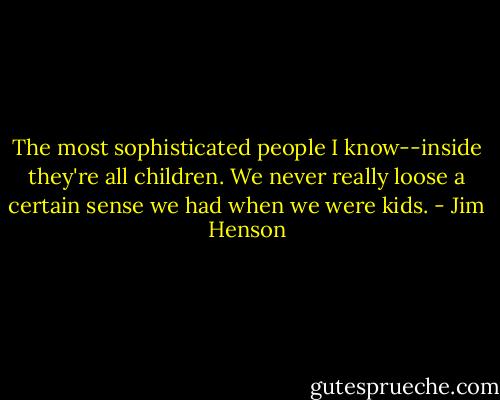 The most sophisticated people I know--inside they're all children. We never really loose a certain sense we had when we were kids. - Jim Henson