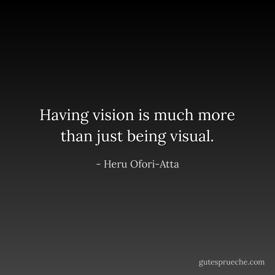 Having vision is much more than just being visual. - Heru Ofori-Atta