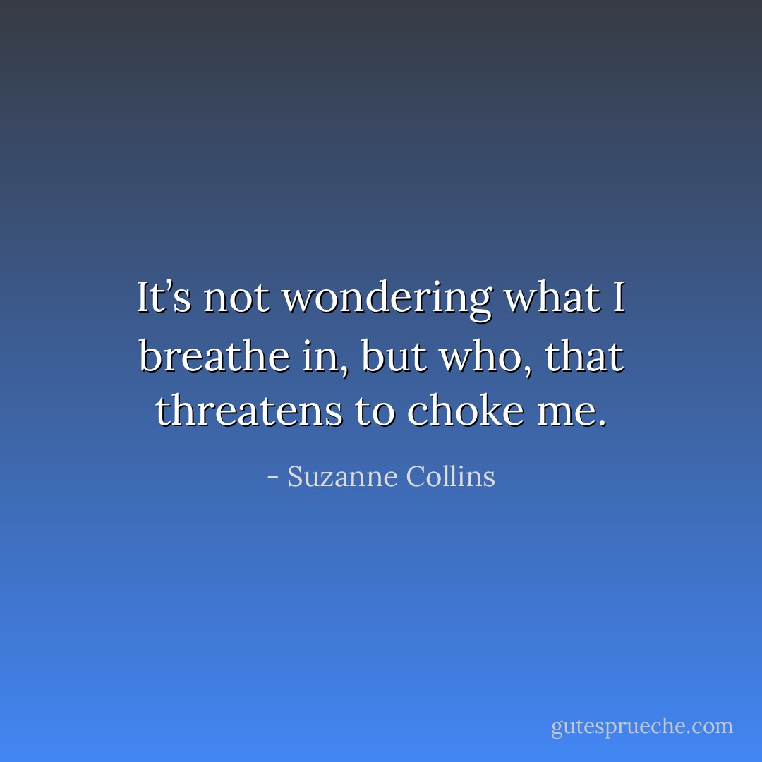 It’s not wondering what I breathe in, but who, that threatens to choke me. - Suzanne Collins