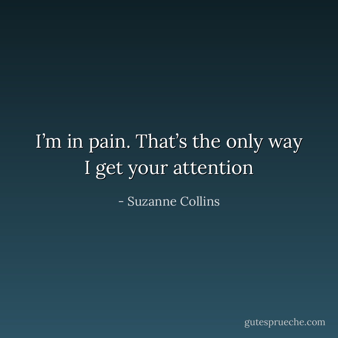 I’m in pain. That’s the only way I get your attention - Suzanne Collins