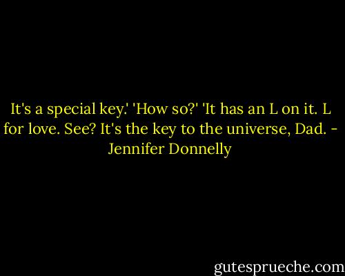 It's a special key.'<br />'How so?'<br />'It has an L on it. L for love. See? It's the key to the universe, Dad. - Jennifer Donnelly