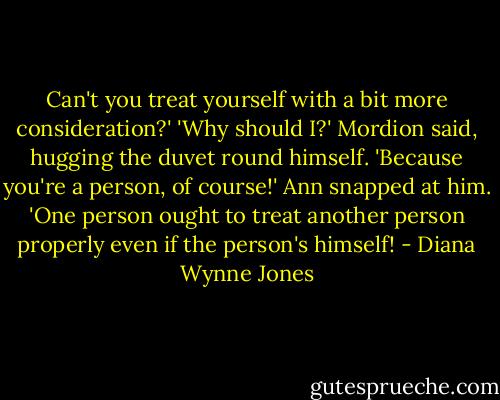 Can't you treat yourself with a bit more consideration?'<br />'Why should I?' Mordion said, hugging the duvet round himself.<br />'Because you're a person, of course!' Ann snapped at him. 'One person ought to treat another person properly even if the person's himself! - Diana Wynne Jones