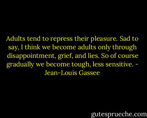 Adults tend to repress their pleasure. Sad to say, I think we become adults only through disappointment, grief, and lies. So of course gradually we become tough, less sensitive. - Jean-Louis Gassee
