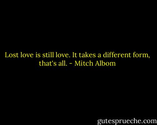 Lost love is still love. It takes a different form, that's all. - Mitch Albom
