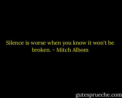 Silence is worse when you know it won't be broken. - Mitch Albom