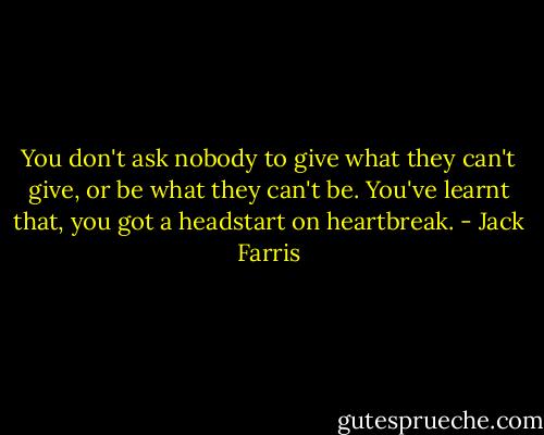 You don't ask nobody to give what they can't give, or be what they can't be. You've learnt that, you got a headstart on heartbreak. - Jack Farris