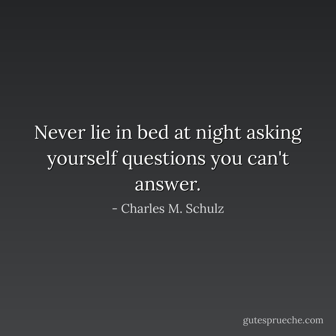 Never lie in bed at night asking yourself questions you can't answer. - Charles M. Schulz