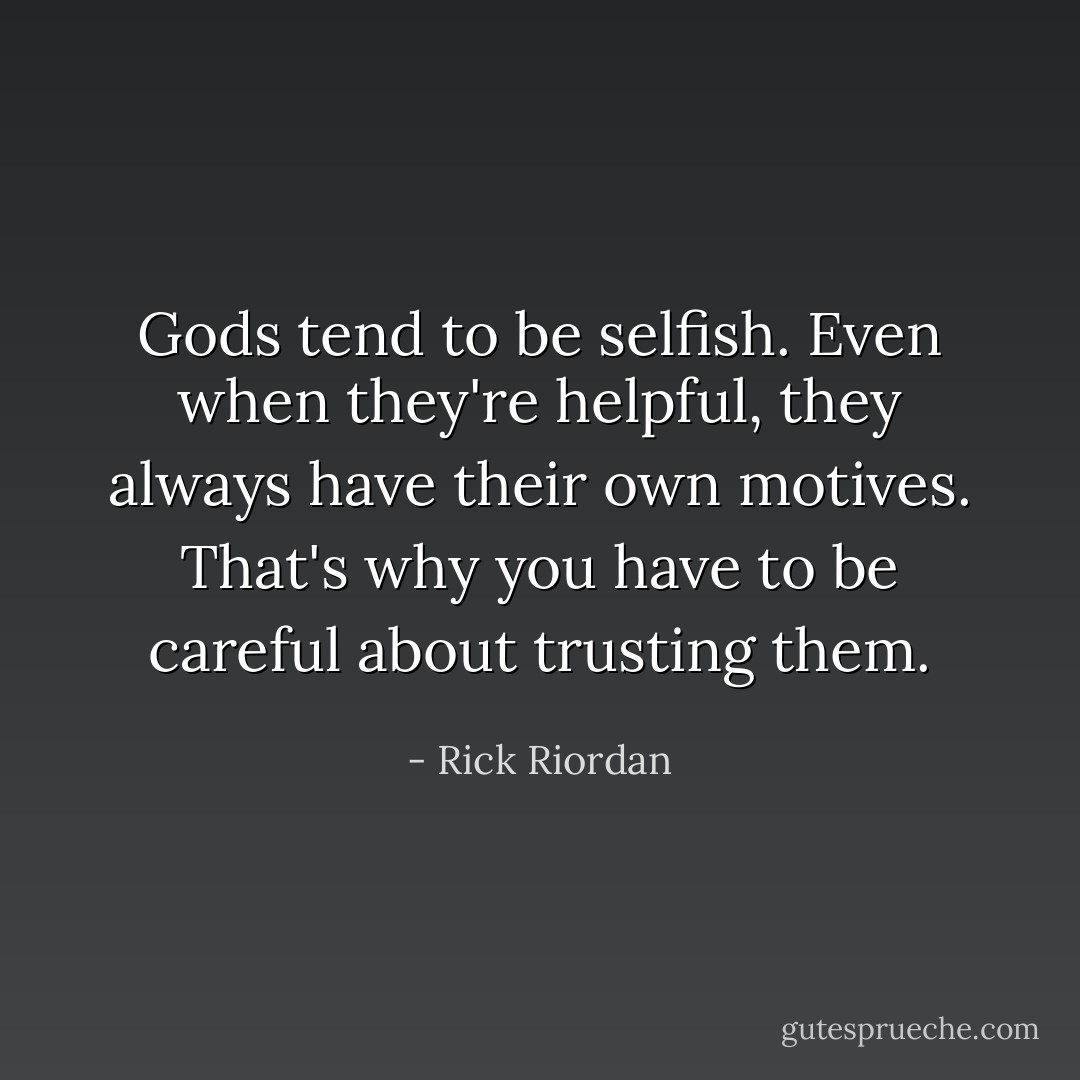 Gods tend to be selfish. Even when they're helpful, they always have their own motives. That's why you have to be careful about trusting them. - Rick Riordan