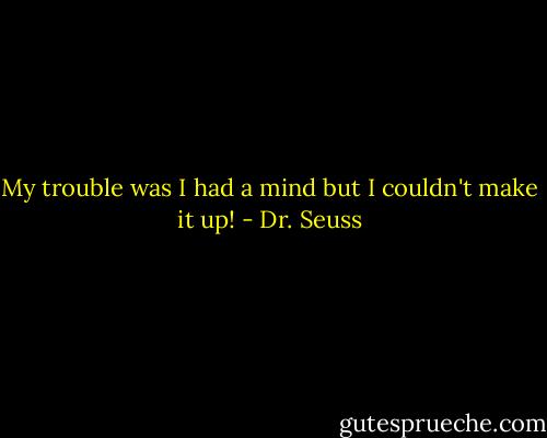 My trouble was I had a mind but I couldn't make it up! - Dr. Seuss