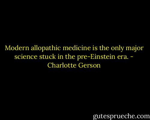 Modern allopathic medicine is the only major science stuck in the pre-Einstein era. - Charlotte Gerson