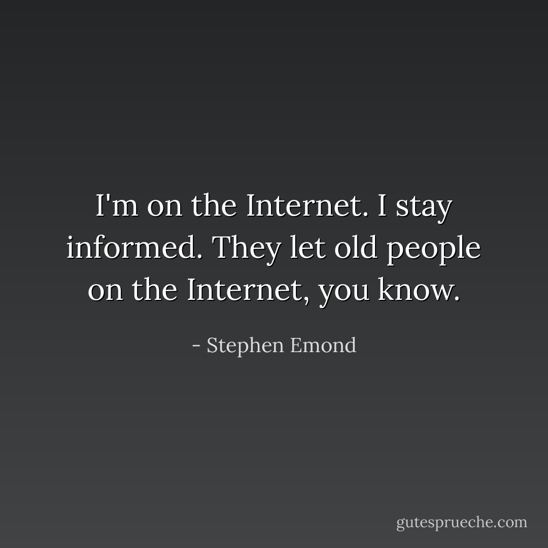 I'm on the Internet. I stay informed. They let old people on the Internet, you know. - Stephen Emond