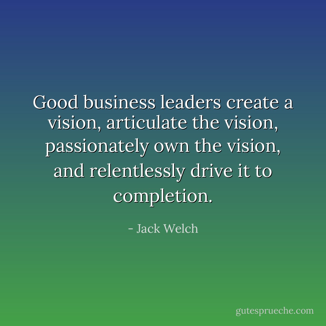 Good business leaders create a vision, articulate the vision, passionately own the vision, and relentlessly drive it to completion. - Jack Welch