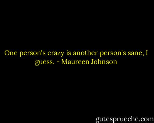 One person's crazy is another person's sane, I guess. - Maureen Johnson
