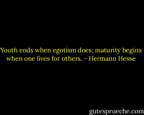 Youth ends when egotism does; maturity begins when one lives for others. - Hermann Hesse