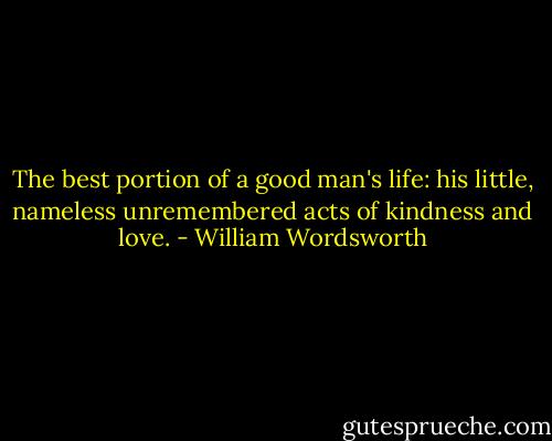 The best portion of a good man's life: his little, nameless unremembered acts of kindness and love. - William Wordsworth