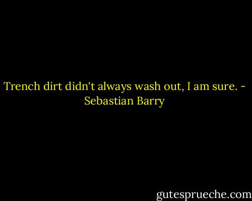 Trench dirt didn't always wash out, I am sure. - Sebastian Barry