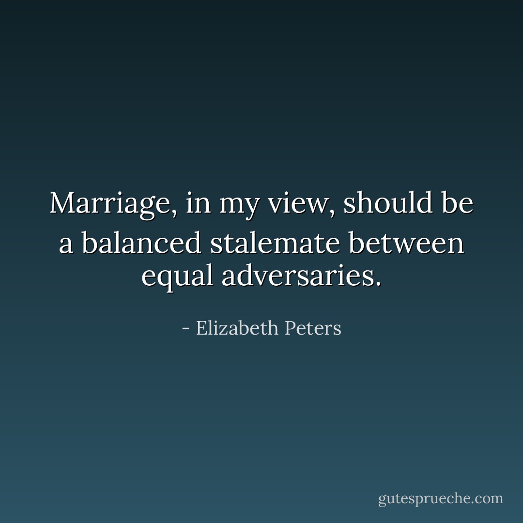 Marriage, in my view, should be a balanced stalemate between equal adversaries. - Elizabeth Peters