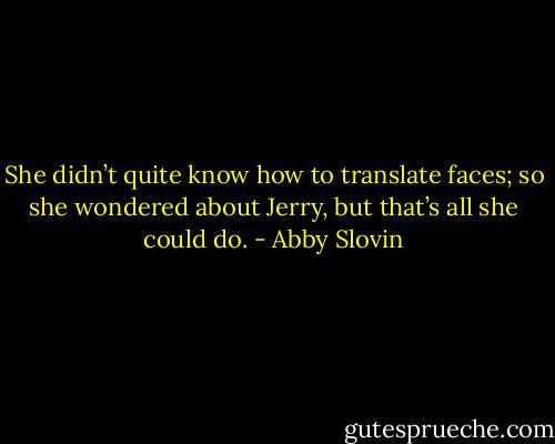 She didn’t quite know how to translate faces; so she wondered about Jerry, but that’s all she could do. - Abby Slovin