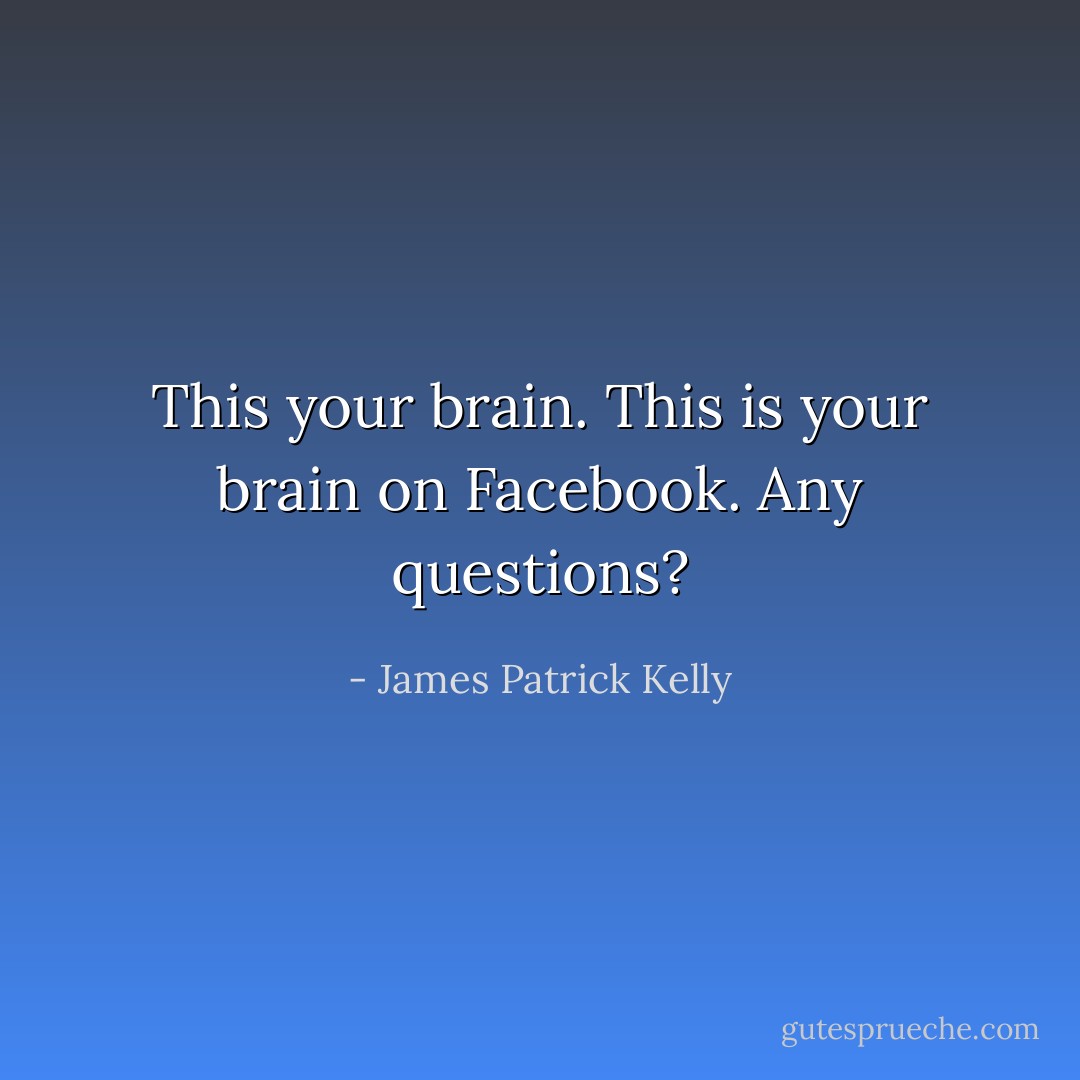This your brain. This is your brain on Facebook. Any questions? - James Patrick Kelly