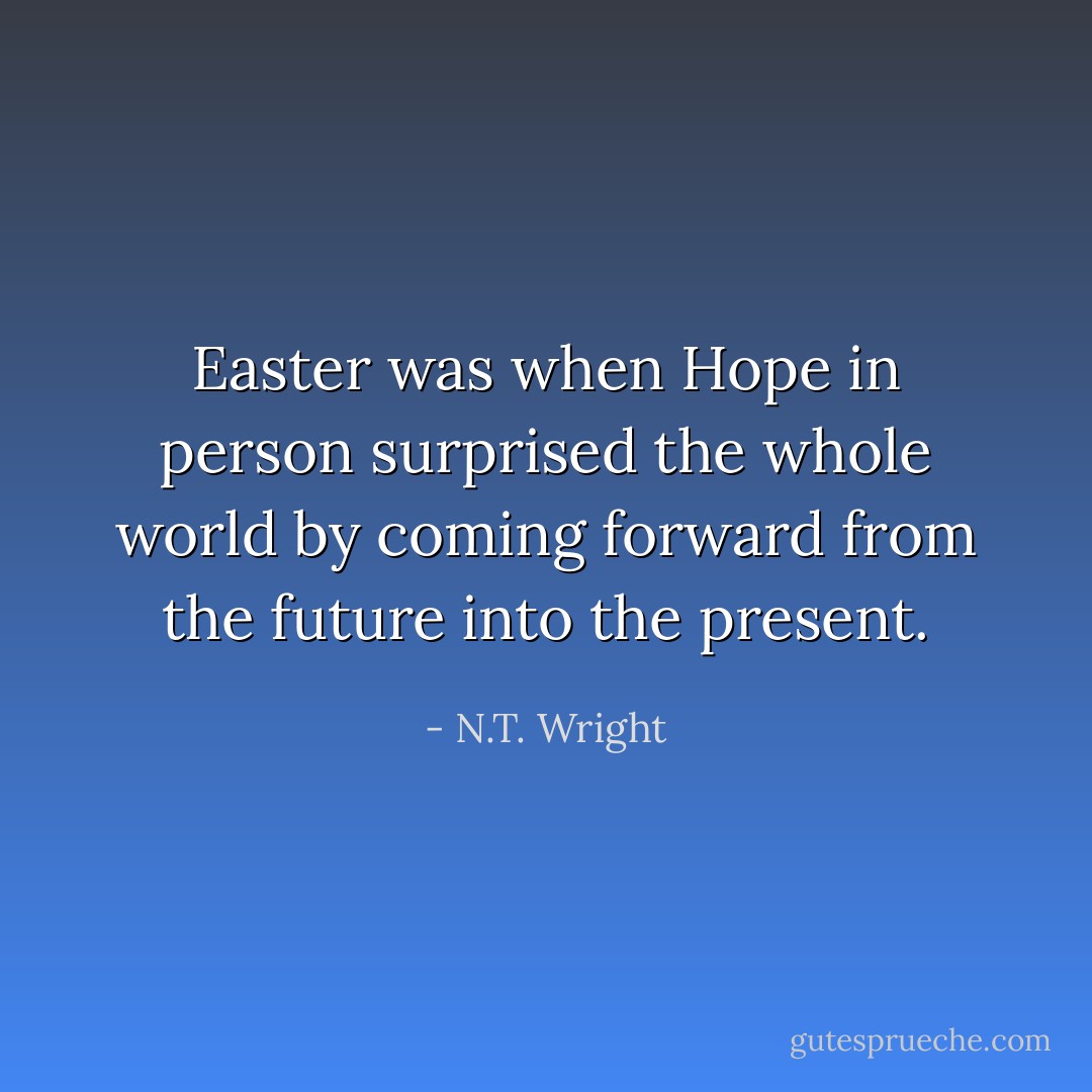 Easter was when Hope in person surprised the whole world by coming forward from the future into the present. - N.T. Wright