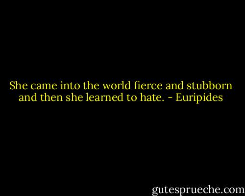 She came into the world fierce and stubborn and then she learned to hate. - Euripides