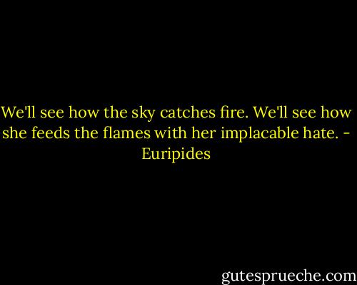 We'll see how the sky catches fire. We'll see how she feeds the flames with her implacable hate. - Euripides
