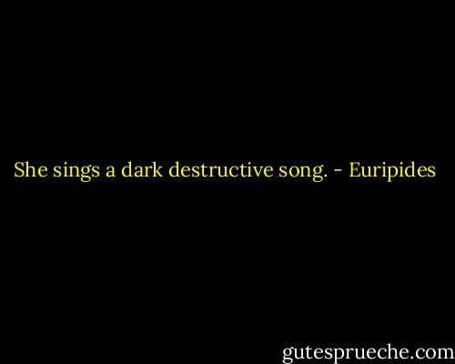 She sings a dark destructive song. - Euripides